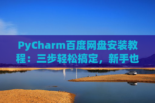 PyCharm百度网盘安装教程：三步轻松搞定，新手也能快速上手